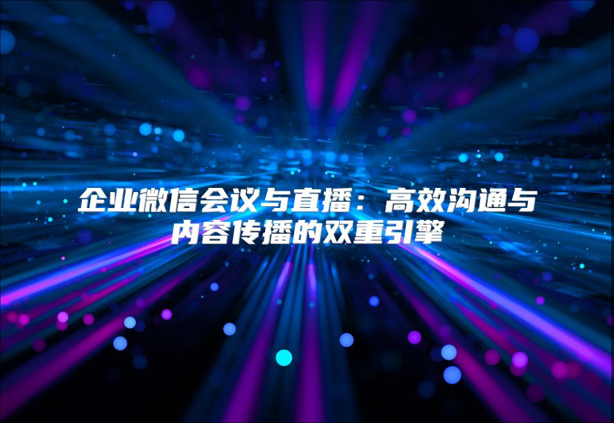 企业微信会议与直播：高效沟通与内容传播的双重引擎