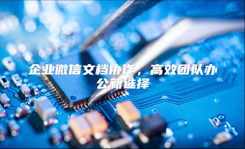 企业微信文档协作，高效团队办公新选择