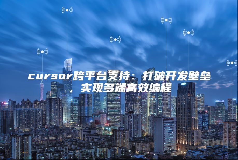 cursor跨平台支持：打破开发壁垒，实现多端高效编程