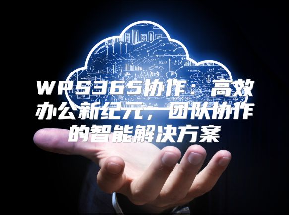 WPS365协作：高效办公新纪元，团队协作的智能解决方案