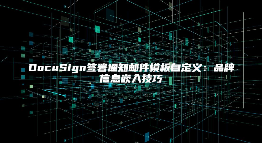 DocuSign签署通知邮件模板自定义：品牌信息嵌入技巧