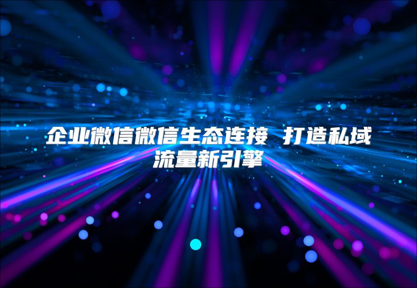 企业微信微信生态连接 打造私域流量新引擎