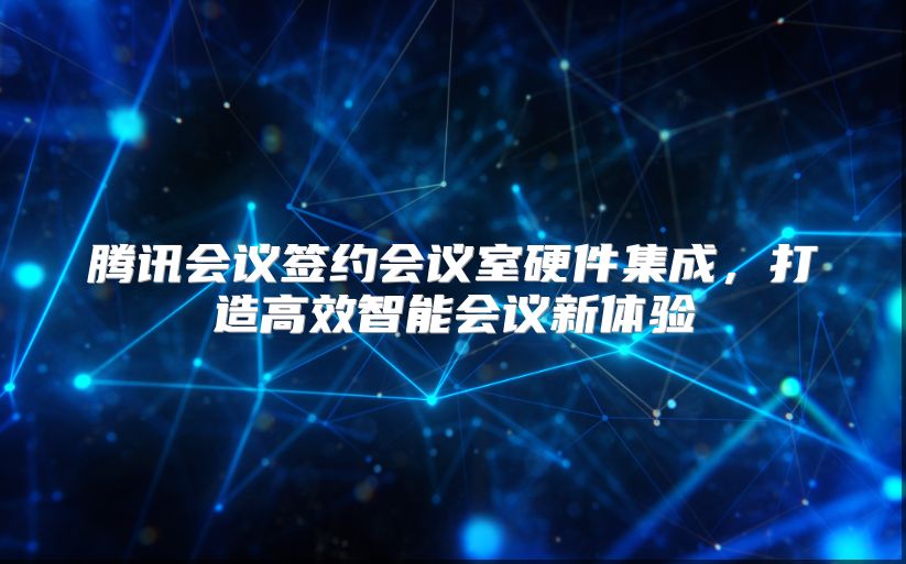 腾讯会议签约会议室硬件集成，打造高效智能会议新体验
