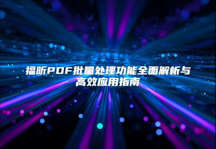 福昕PDF批量处理功能全面解析与高效应用指南