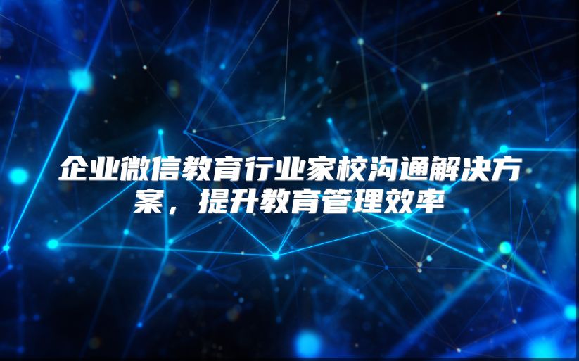 企业微信教育行业家校沟通解决方案，提升教育管理效率