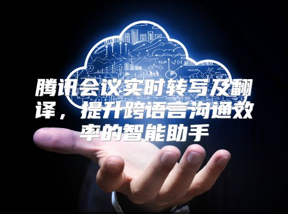 腾讯会议实时转写及翻译，提升跨语言沟通效率的智能助手