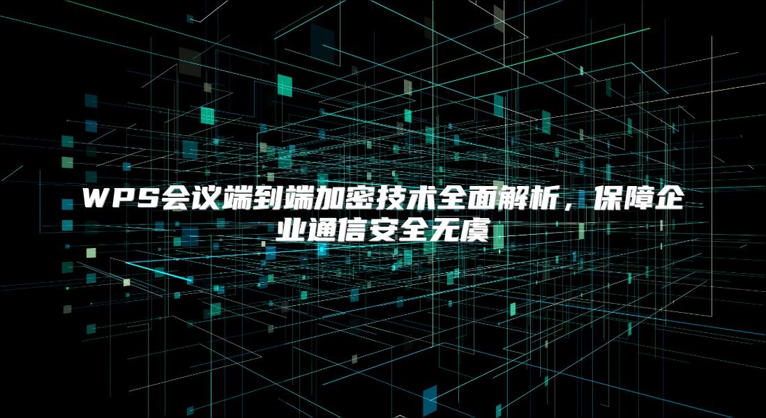 WPS会议端到端加密技术全面解析，保障企业通信安全无虞