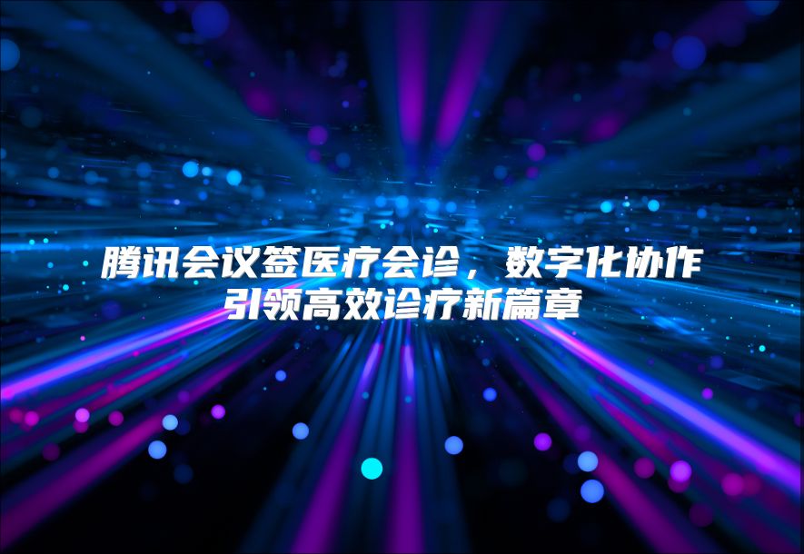 腾讯会议签医疗会诊，数字化协作引领高效诊疗新篇章