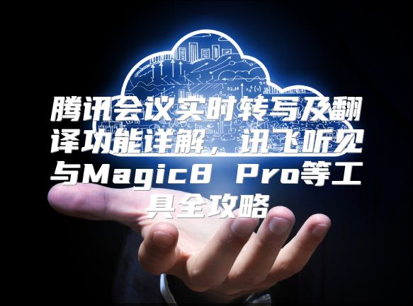 腾讯会议实时转写及翻译功能详解，讯飞听见与Magic8 Pro等工具全攻略