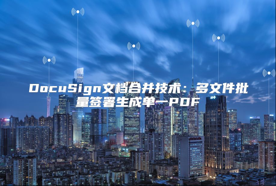 DocuSign文档合并技术：多文件批量签署生成单一PDF