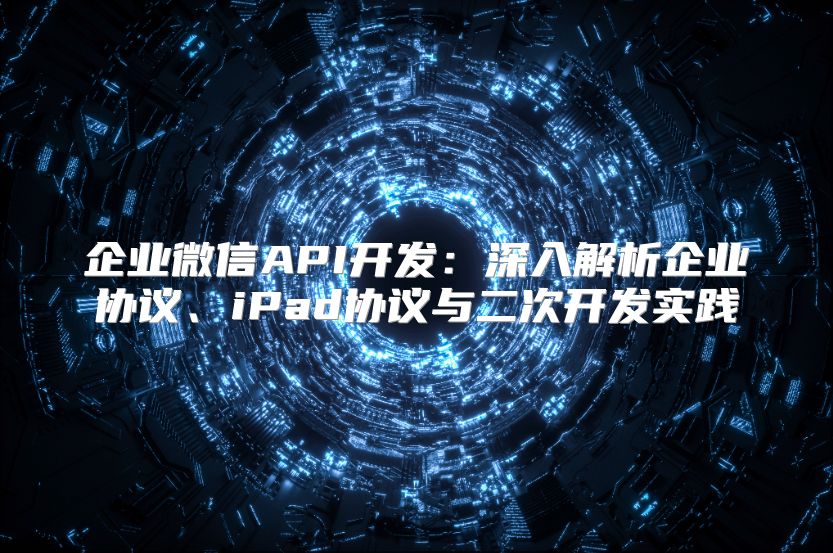 企业微信API开发：深入解析企业协议、iPad协议与二次开发实践