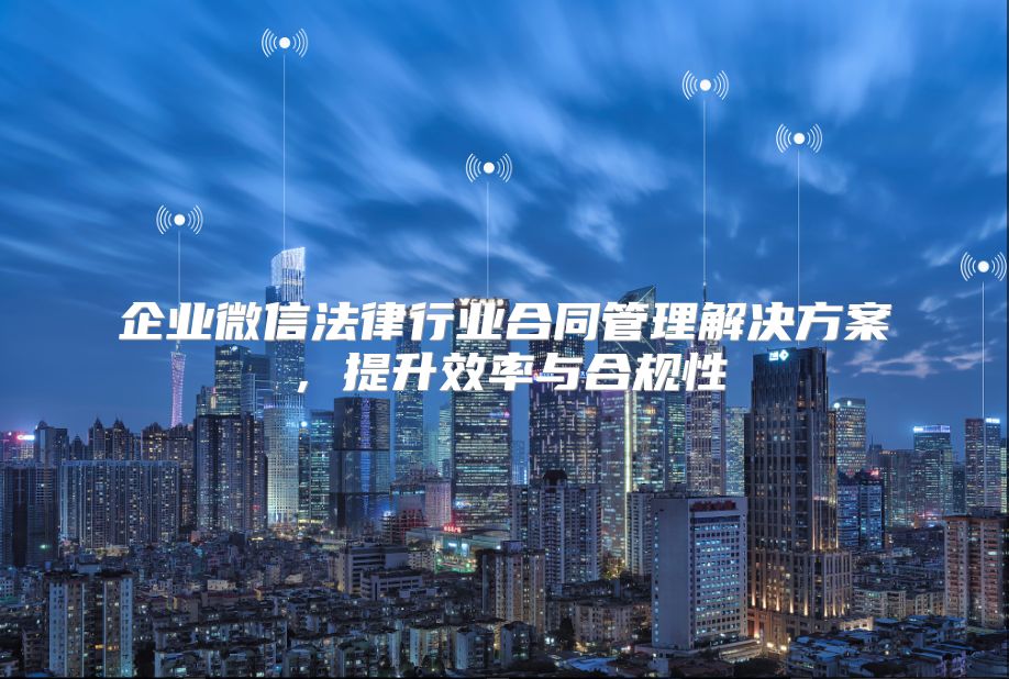 企业微信法律行业合同管理解决方案，提升效率与合规性