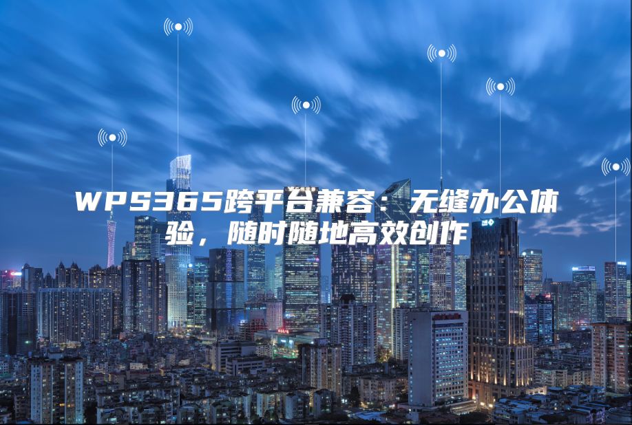 WPS365跨平台兼容：无缝办公体验，随时随地高效创作