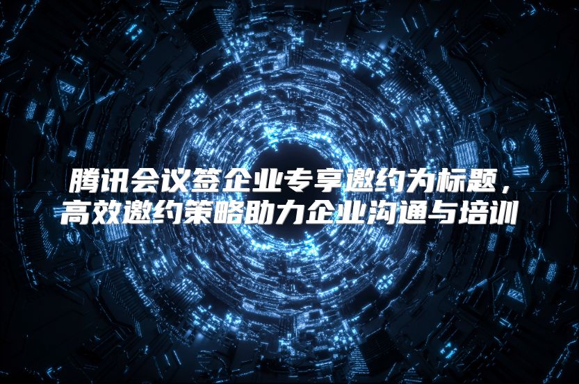 腾讯会议签企业专享邀约为标题，高效邀约策略助力企业沟通与培训