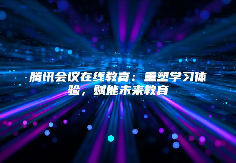 腾讯会议在线教育：重塑学习体验，赋能未来教育