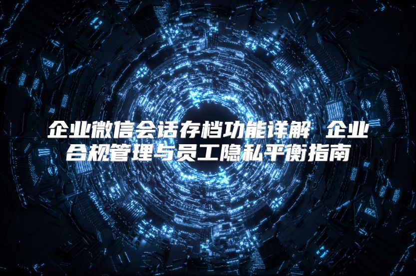 企业微信会话存档功能详解 企业合规管理与员工隐私平衡指南