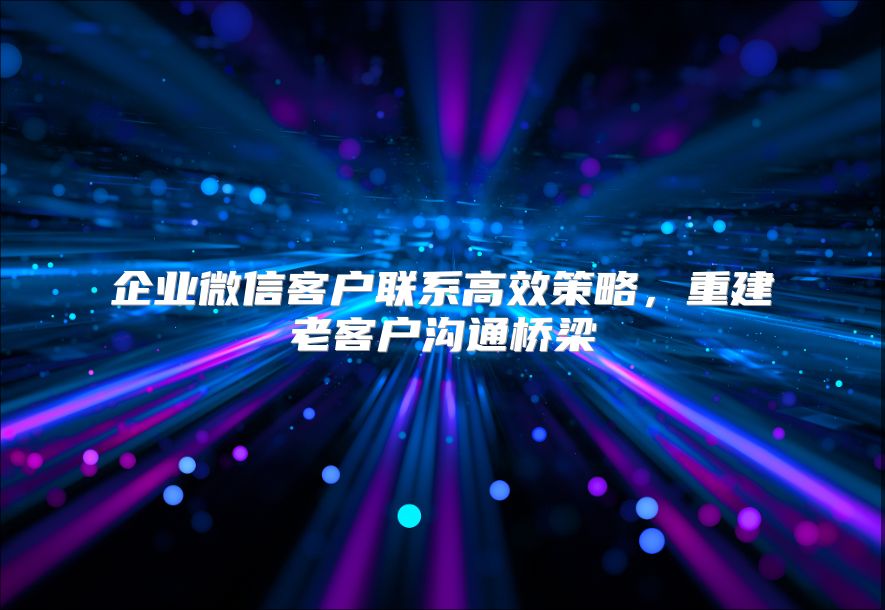 企业微信客户联系高效策略，重建老客户沟通桥梁