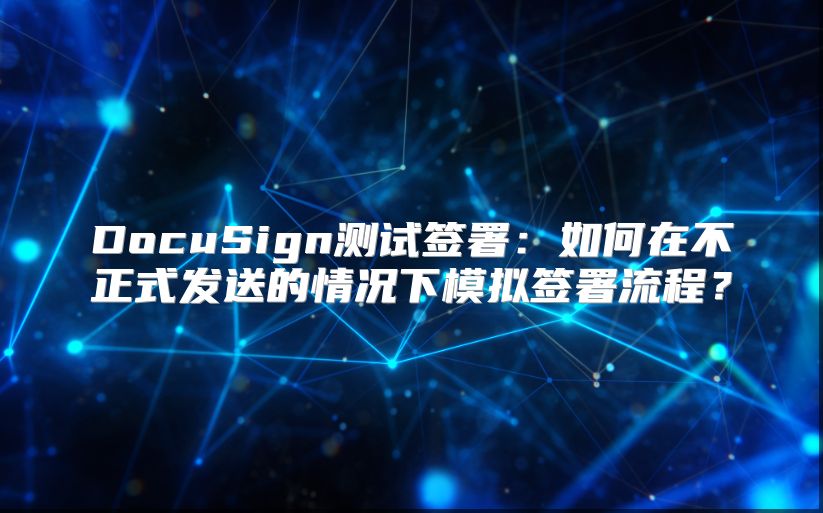 DocuSign测试签署：如何在不正式发送的情况下模拟签署流程？