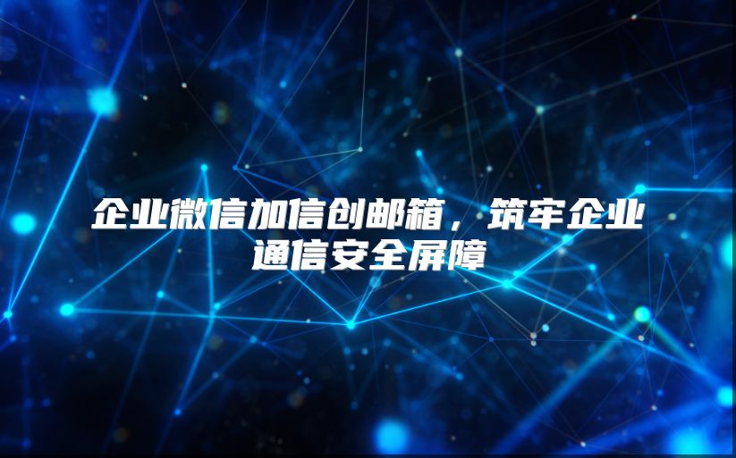 企业微信加信创邮箱，筑牢企业通信安全屏障
