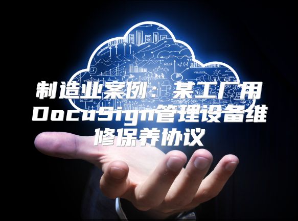 制造业案例：某工厂用DocuSign管理设备维修保养协议