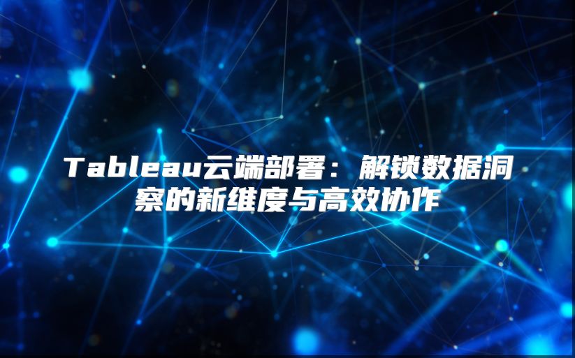Tableau云端部署：解锁数据洞察的新维度与高效协作