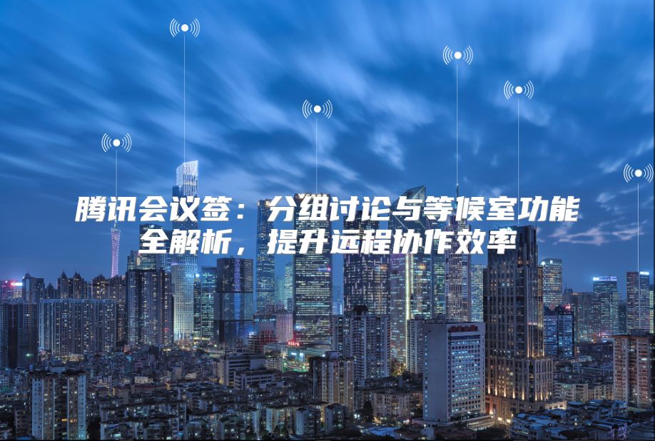 腾讯会议签：分组讨论与等候室功能全解析，提升远程协作效率