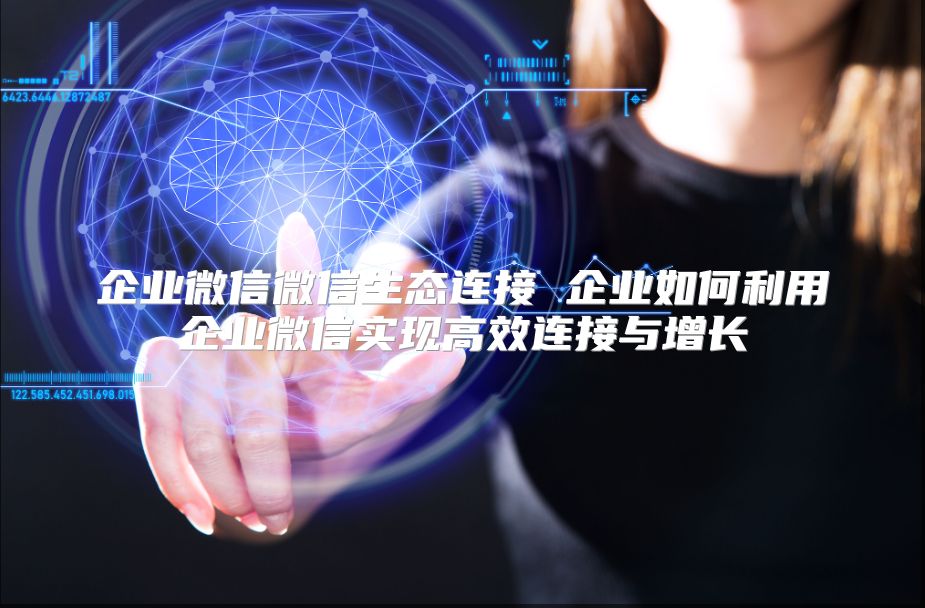 企业微信微信生态连接 企业如何利用企业微信实现高效连接与增长