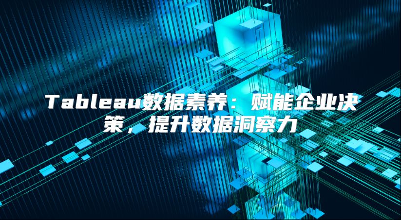 Tableau数据素养：赋能企业决策，提升数据洞察力