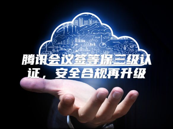 腾讯会议签等保三级认证，安全合规再升级