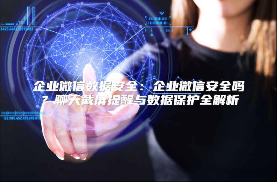 企业微信数据安全：企业微信安全吗？聊天截屏提醒与数据保护全解析