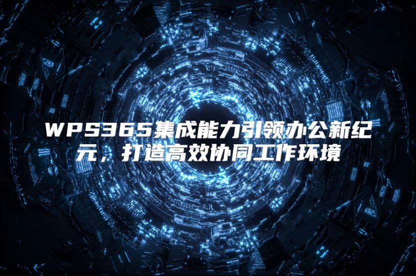 WPS365集成能力引领办公新纪元，打造高效协同工作环境
