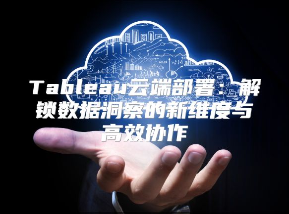 Tableau云端部署：解锁数据洞察的新维度与高效协作