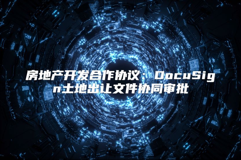 房地产开发合作协议：DocuSign土地出让文件协同审批
