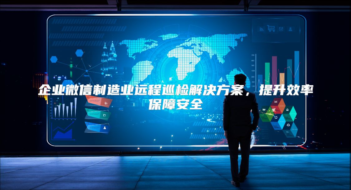 企业微信制造业远程巡检解决方案，提升效率保障安全