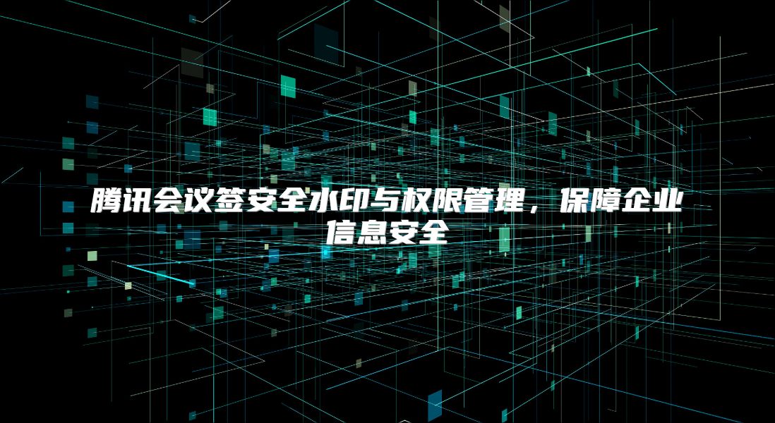 腾讯会议签安全水印与权限管理，保障企业信息安全