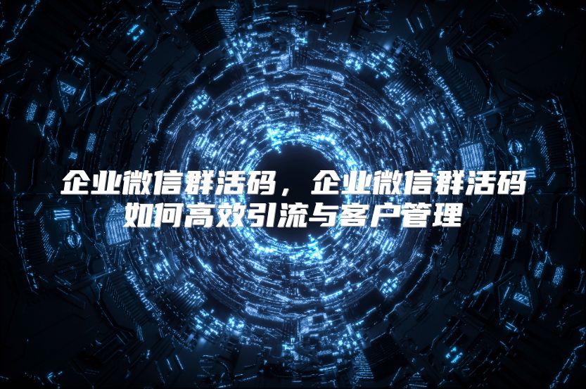 企业微信群活码，企业微信群活码如何高效引流与客户管理