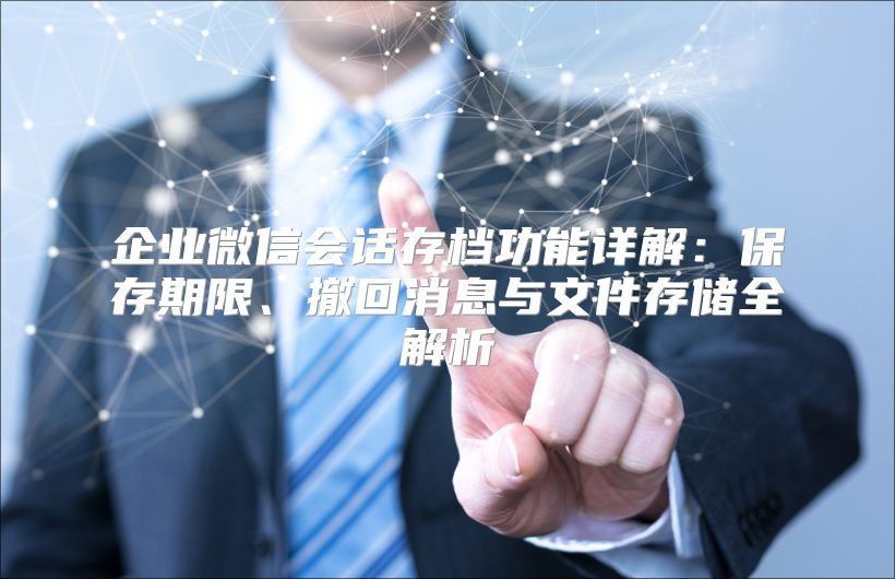 企业微信会话存档功能详解：保存期限、撤回消息与文件存储全解析