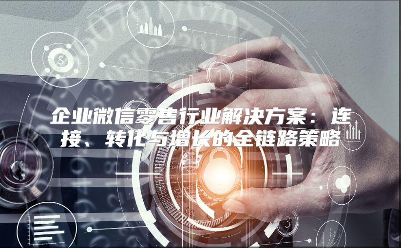 企业微信零售行业解决方案：连接、转化与增长的全链路策略