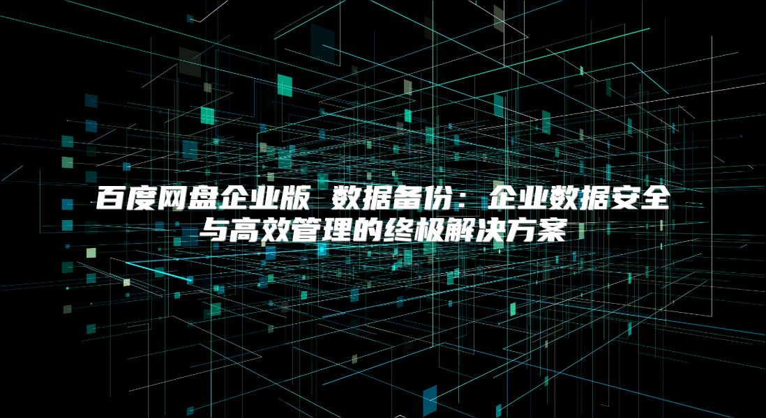 百度网盘企业版 数据备份：企业数据安全与高效管理的终极解决方案