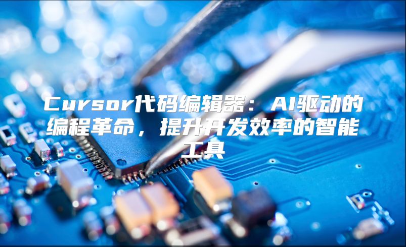 Cursor代码编辑器：AI驱动的编程革命，提升开发效率的智能工具