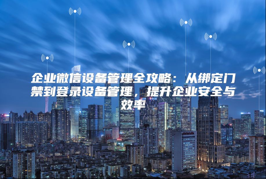 企业微信设备管理全攻略：从绑定门禁到登录设备管理，提升企业安全与效率