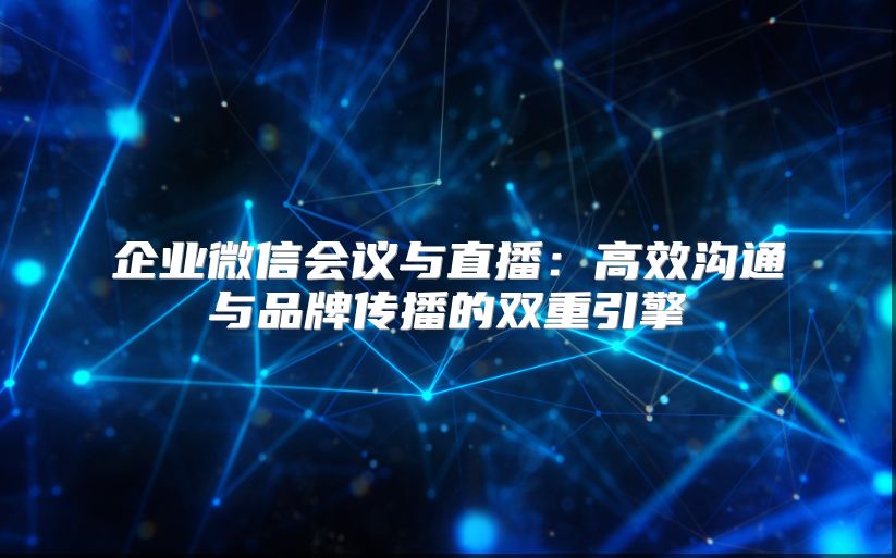 企业微信会议与直播：高效沟通与品牌传播的双重引擎