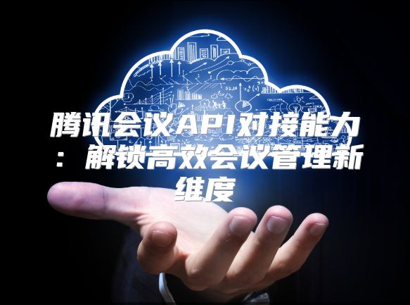 腾讯会议API对接能力：解锁高效会议管理新维度
