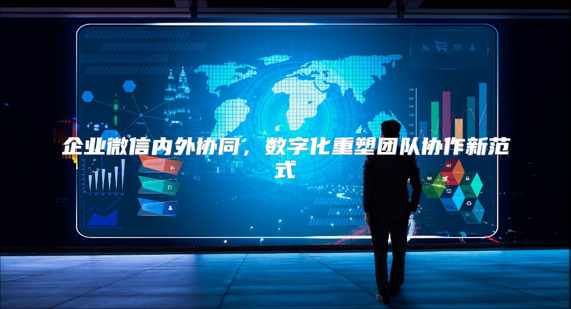企业微信内外协同，数字化重塑团队协作新范式