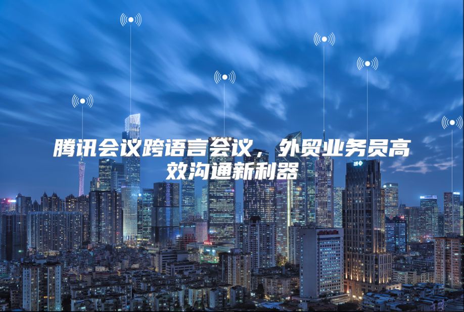 腾讯会议跨语言会议，外贸业务员高效沟通新利器