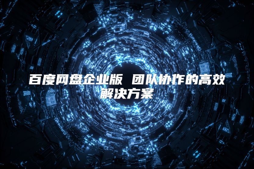 百度网盘企业版 团队协作的高效解决方案
