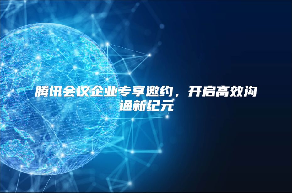 腾讯会议企业专享邀约，开启高效沟通新纪元