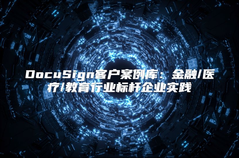 DocuSign客户案例库：金融/医疗/教育行业标杆企业实践