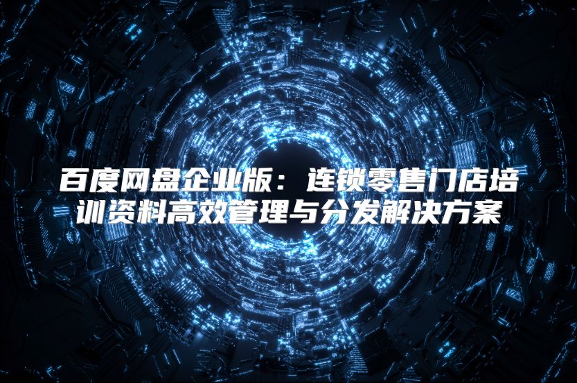 百度网盘企业版：连锁零售门店培训资料高效管理与分发解决方案