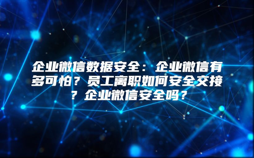 企业微信数据安全：企业微信有多可怕？员工离职如何安全交接？企业微信安全吗？
